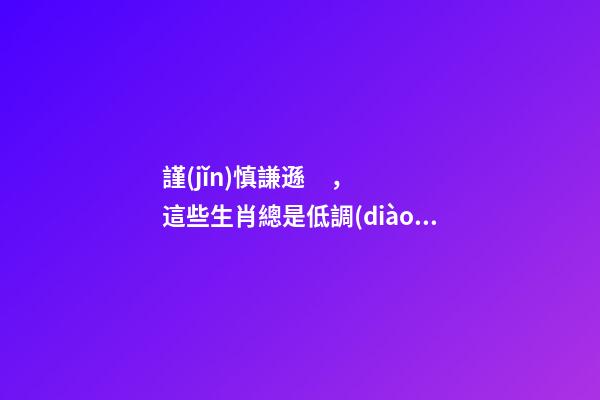 謹(jǐn)慎謙遜，這些生肖總是低調(diào)